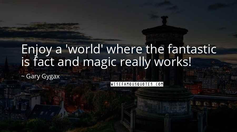 Gary Gygax Quotes: Enjoy a 'world' where the fantastic is fact and magic really works!