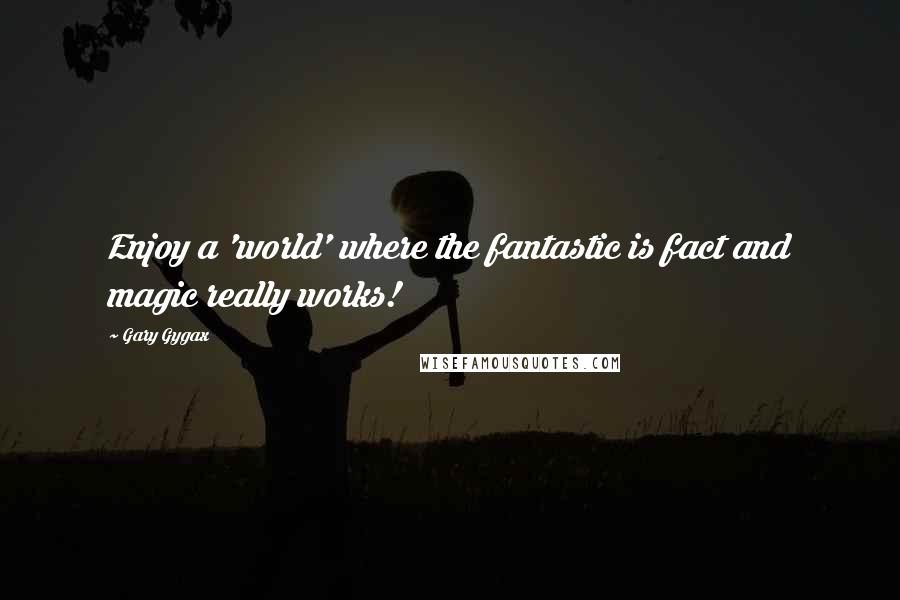 Gary Gygax Quotes: Enjoy a 'world' where the fantastic is fact and magic really works!