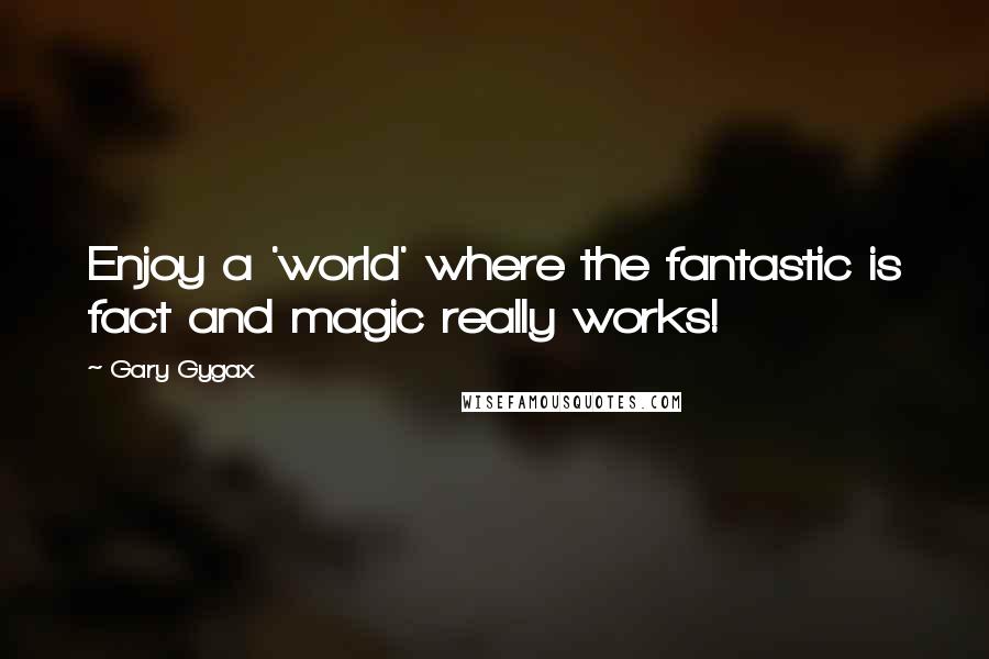 Gary Gygax Quotes: Enjoy a 'world' where the fantastic is fact and magic really works!