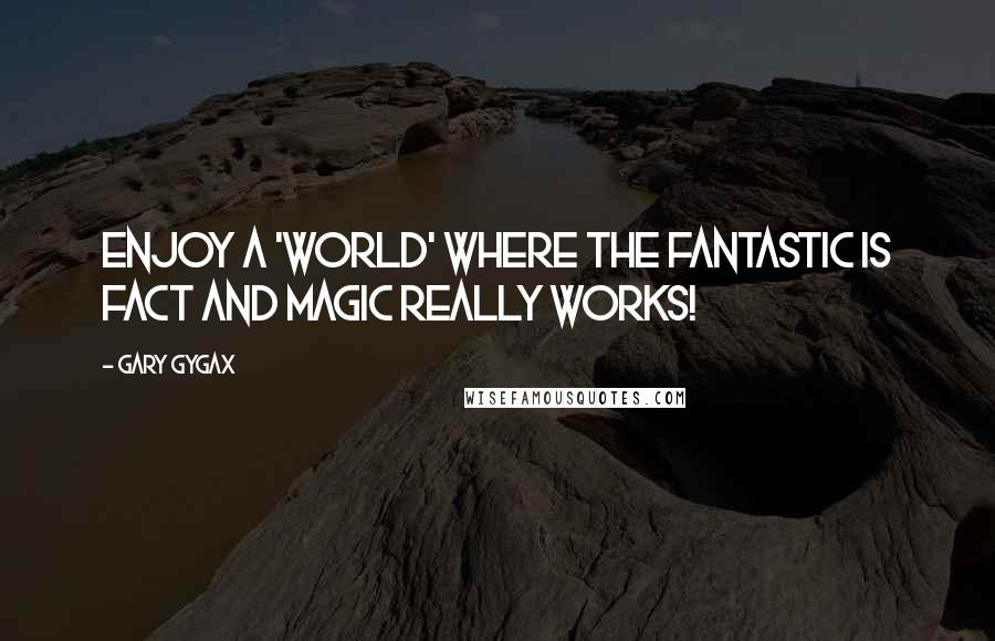 Gary Gygax Quotes: Enjoy a 'world' where the fantastic is fact and magic really works!