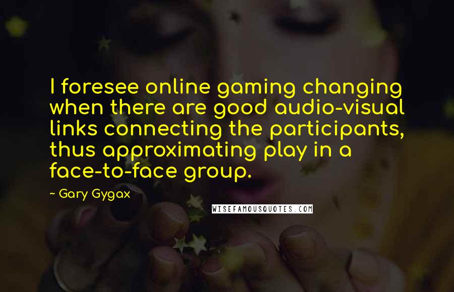 Gary Gygax Quotes: I foresee online gaming changing when there are good audio-visual links connecting the participants, thus approximating play in a face-to-face group.