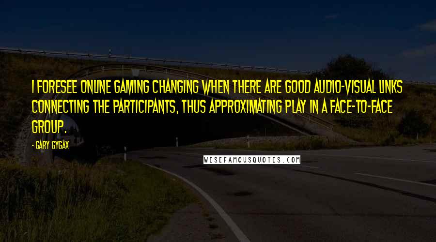 Gary Gygax Quotes: I foresee online gaming changing when there are good audio-visual links connecting the participants, thus approximating play in a face-to-face group.