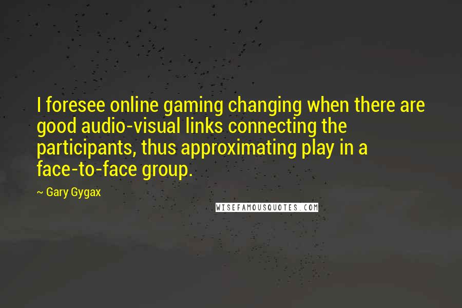 Gary Gygax Quotes: I foresee online gaming changing when there are good audio-visual links connecting the participants, thus approximating play in a face-to-face group.