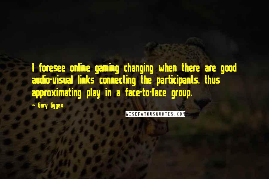 Gary Gygax Quotes: I foresee online gaming changing when there are good audio-visual links connecting the participants, thus approximating play in a face-to-face group.