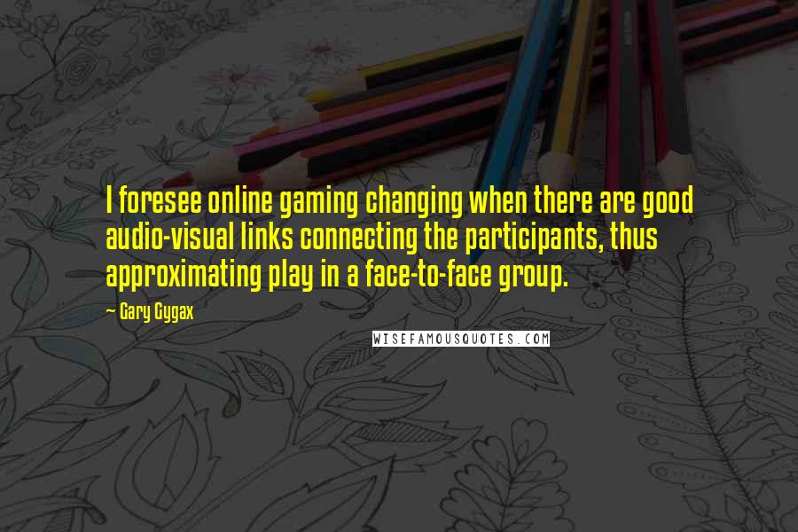 Gary Gygax Quotes: I foresee online gaming changing when there are good audio-visual links connecting the participants, thus approximating play in a face-to-face group.