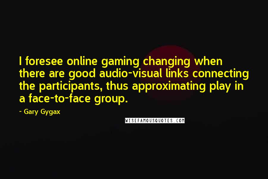 Gary Gygax Quotes: I foresee online gaming changing when there are good audio-visual links connecting the participants, thus approximating play in a face-to-face group.
