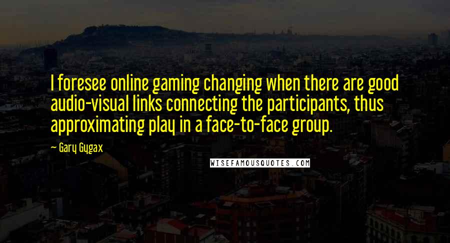 Gary Gygax Quotes: I foresee online gaming changing when there are good audio-visual links connecting the participants, thus approximating play in a face-to-face group.