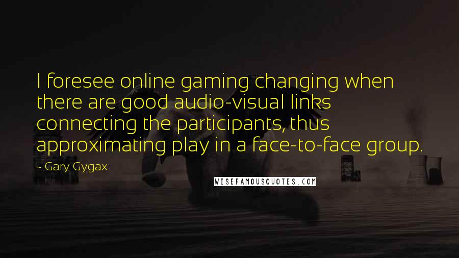 Gary Gygax Quotes: I foresee online gaming changing when there are good audio-visual links connecting the participants, thus approximating play in a face-to-face group.