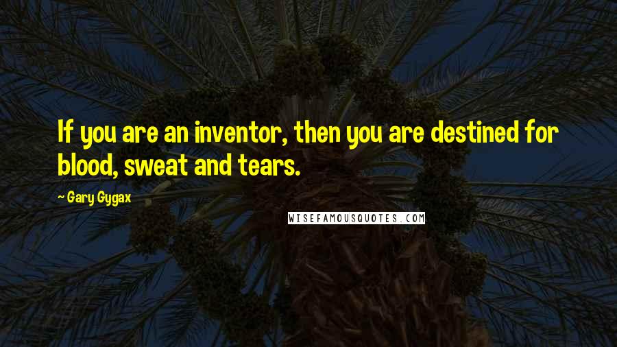 Gary Gygax Quotes: If you are an inventor, then you are destined for blood, sweat and tears.