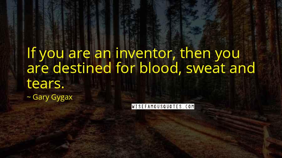 Gary Gygax Quotes: If you are an inventor, then you are destined for blood, sweat and tears.