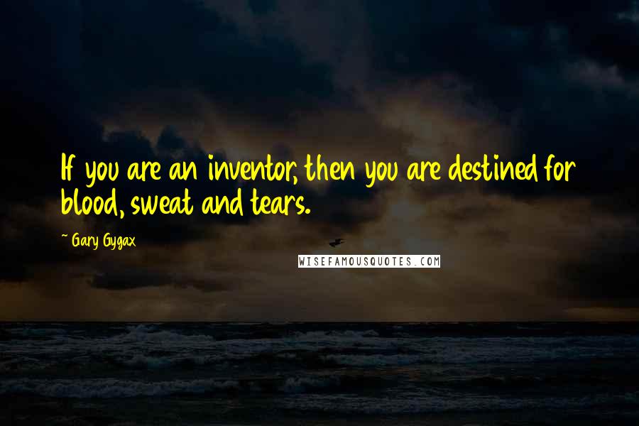 Gary Gygax Quotes: If you are an inventor, then you are destined for blood, sweat and tears.