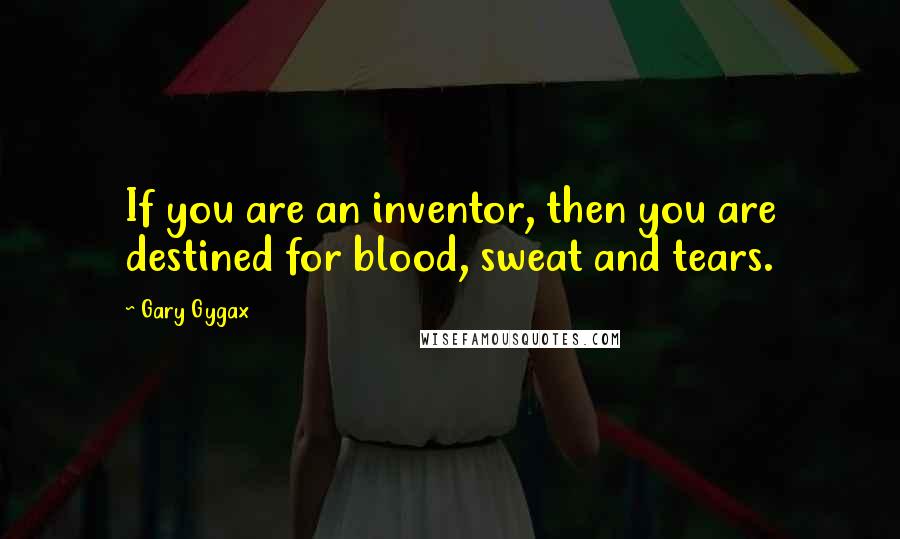 Gary Gygax Quotes: If you are an inventor, then you are destined for blood, sweat and tears.