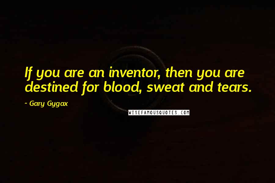 Gary Gygax Quotes: If you are an inventor, then you are destined for blood, sweat and tears.