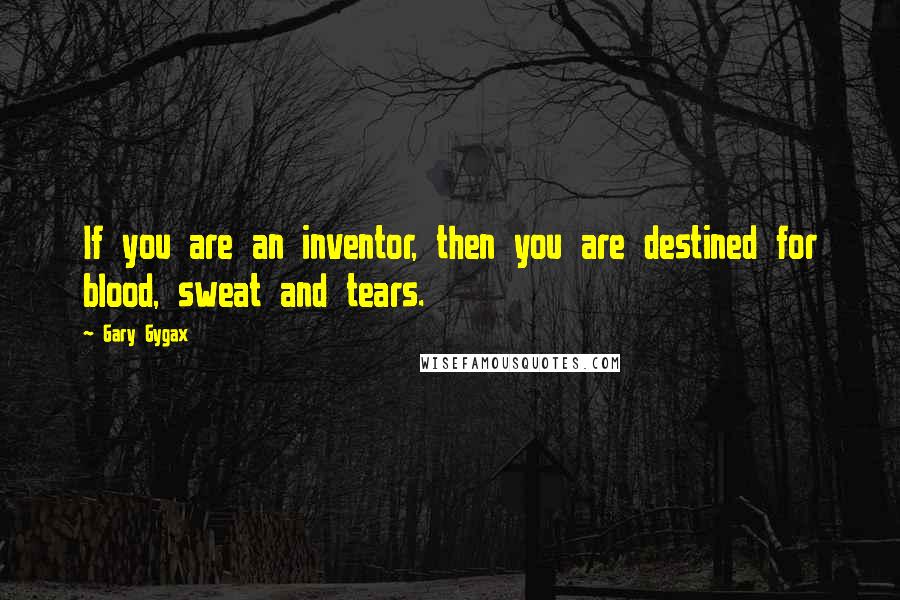 Gary Gygax Quotes: If you are an inventor, then you are destined for blood, sweat and tears.