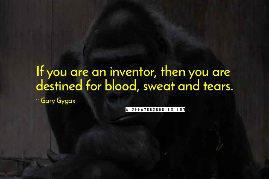 Gary Gygax Quotes: If you are an inventor, then you are destined for blood, sweat and tears.