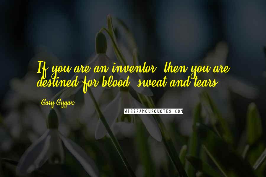 Gary Gygax Quotes: If you are an inventor, then you are destined for blood, sweat and tears.