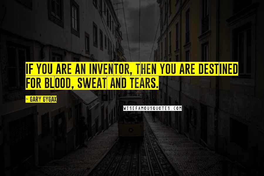 Gary Gygax Quotes: If you are an inventor, then you are destined for blood, sweat and tears.