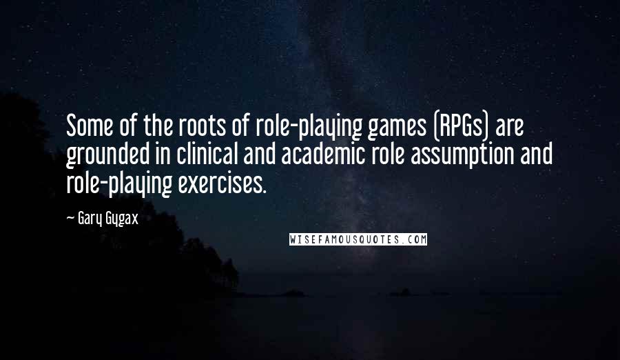 Gary Gygax Quotes: Some of the roots of role-playing games (RPGs) are grounded in clinical and academic role assumption and role-playing exercises.