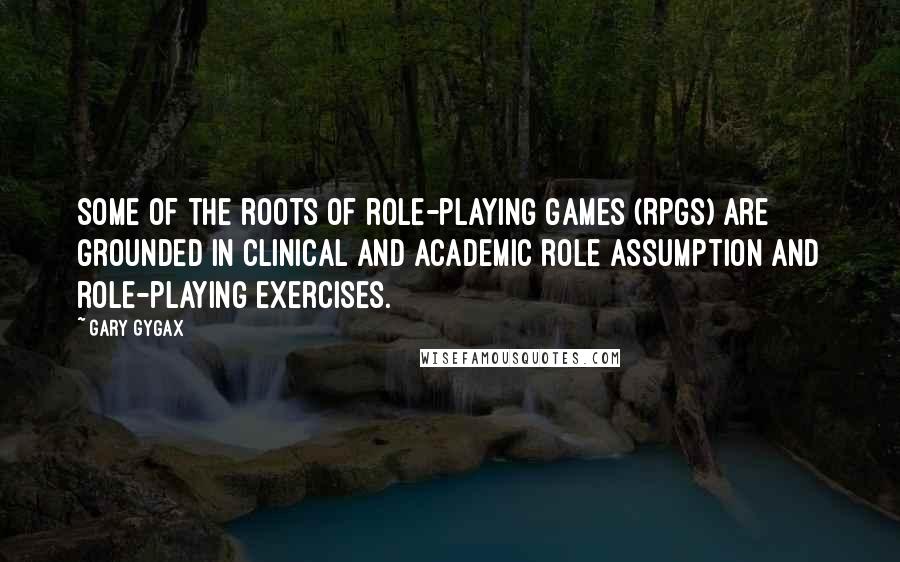 Gary Gygax Quotes: Some of the roots of role-playing games (RPGs) are grounded in clinical and academic role assumption and role-playing exercises.