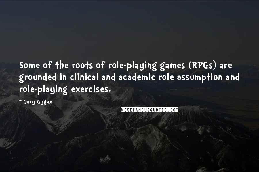 Gary Gygax Quotes: Some of the roots of role-playing games (RPGs) are grounded in clinical and academic role assumption and role-playing exercises.