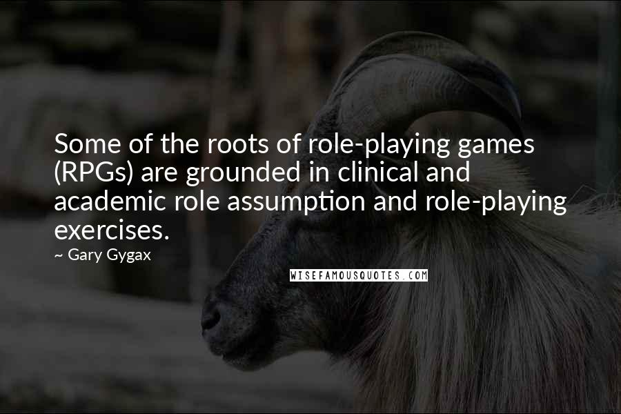 Gary Gygax Quotes: Some of the roots of role-playing games (RPGs) are grounded in clinical and academic role assumption and role-playing exercises.