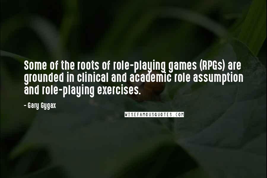 Gary Gygax Quotes: Some of the roots of role-playing games (RPGs) are grounded in clinical and academic role assumption and role-playing exercises.