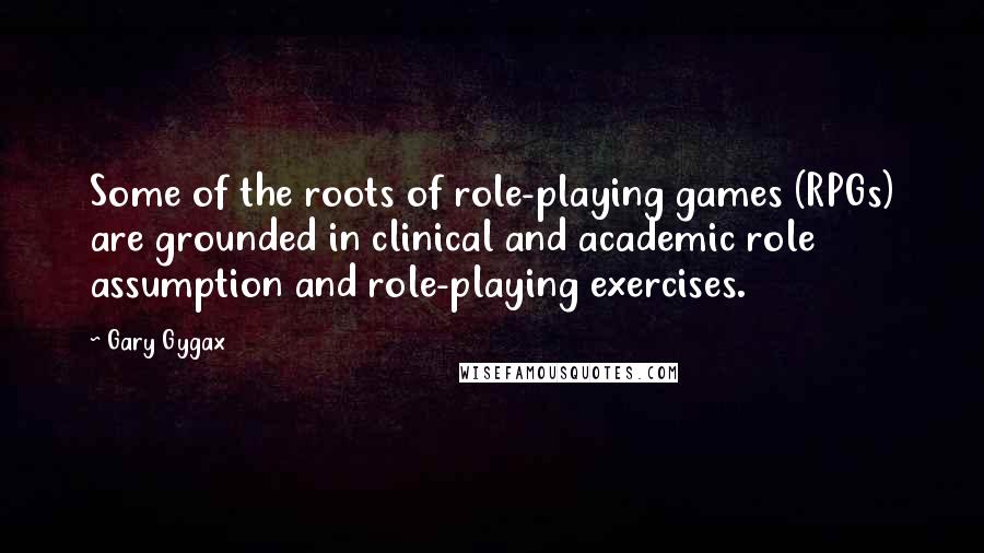 Gary Gygax Quotes: Some of the roots of role-playing games (RPGs) are grounded in clinical and academic role assumption and role-playing exercises.