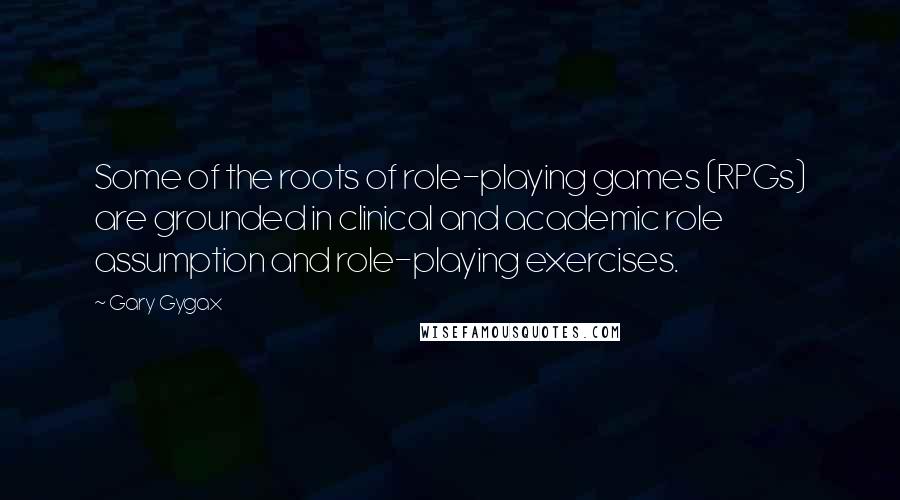 Gary Gygax Quotes: Some of the roots of role-playing games (RPGs) are grounded in clinical and academic role assumption and role-playing exercises.