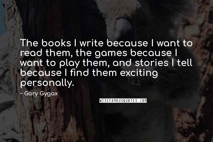 Gary Gygax Quotes: The books I write because I want to read them, the games because I want to play them, and stories I tell because I find them exciting personally.