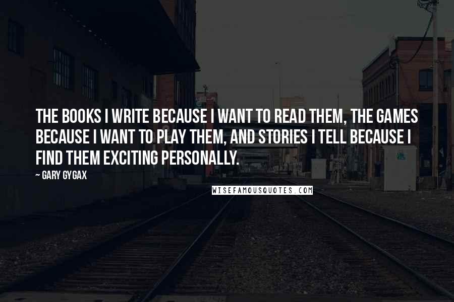 Gary Gygax Quotes: The books I write because I want to read them, the games because I want to play them, and stories I tell because I find them exciting personally.