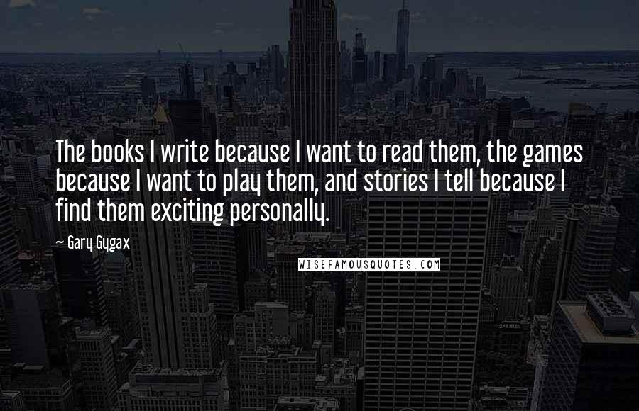 Gary Gygax Quotes: The books I write because I want to read them, the games because I want to play them, and stories I tell because I find them exciting personally.