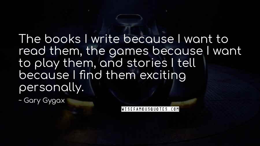 Gary Gygax Quotes: The books I write because I want to read them, the games because I want to play them, and stories I tell because I find them exciting personally.