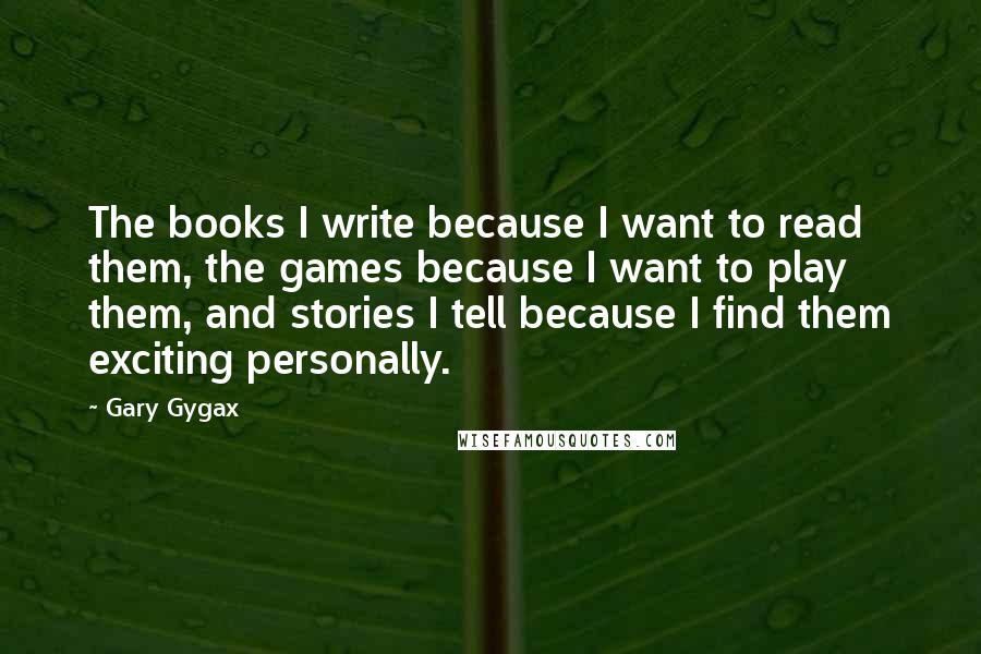Gary Gygax Quotes: The books I write because I want to read them, the games because I want to play them, and stories I tell because I find them exciting personally.