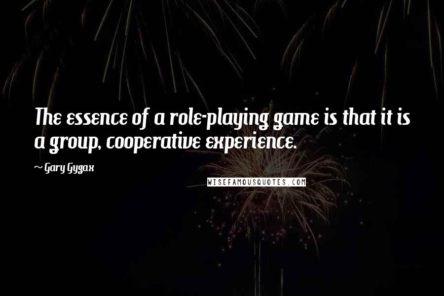 Gary Gygax Quotes: The essence of a role-playing game is that it is a group, cooperative experience.