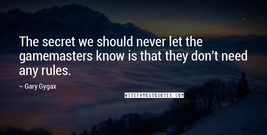 Gary Gygax Quotes: The secret we should never let the gamemasters know is that they don't need any rules.