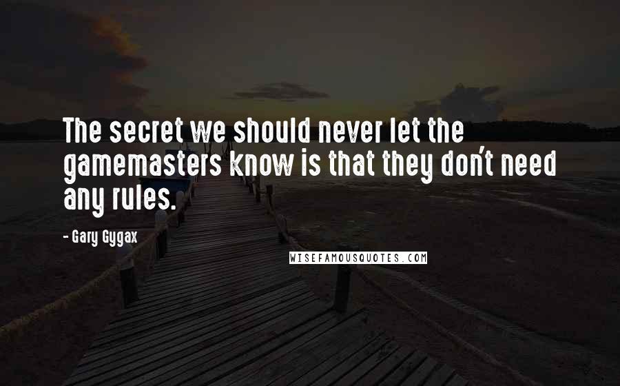 Gary Gygax Quotes: The secret we should never let the gamemasters know is that they don't need any rules.