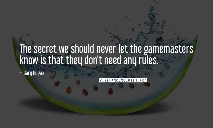 Gary Gygax Quotes: The secret we should never let the gamemasters know is that they don't need any rules.