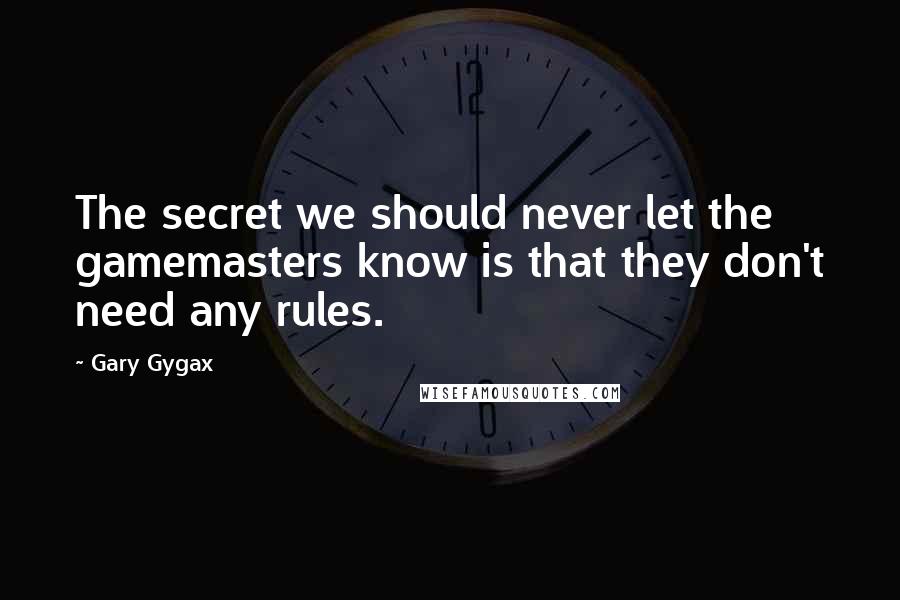 Gary Gygax Quotes: The secret we should never let the gamemasters know is that they don't need any rules.