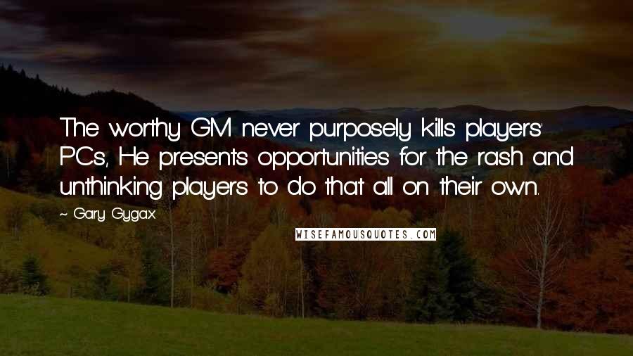 Gary Gygax Quotes: The worthy GM never purposely kills players' PCs, He presents opportunities for the rash and unthinking players to do that all on their own.