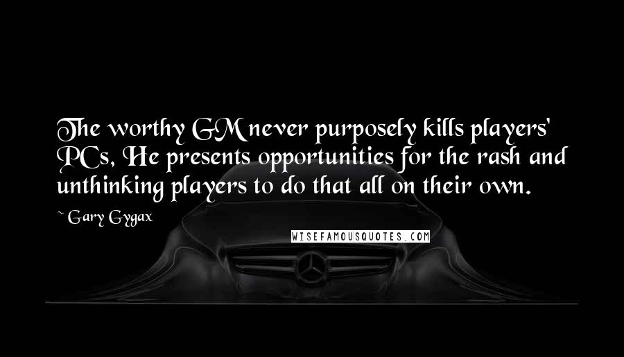 Gary Gygax Quotes: The worthy GM never purposely kills players' PCs, He presents opportunities for the rash and unthinking players to do that all on their own.