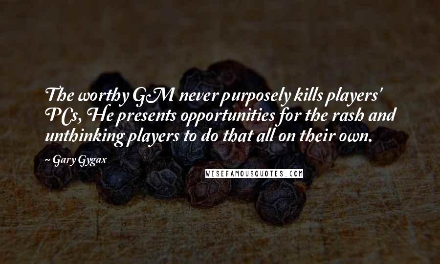 Gary Gygax Quotes: The worthy GM never purposely kills players' PCs, He presents opportunities for the rash and unthinking players to do that all on their own.