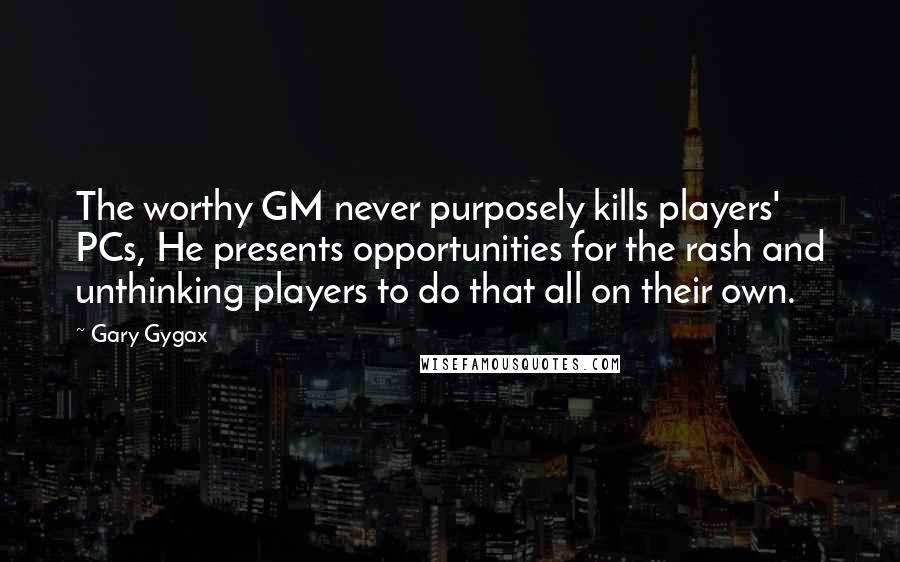 Gary Gygax Quotes: The worthy GM never purposely kills players' PCs, He presents opportunities for the rash and unthinking players to do that all on their own.