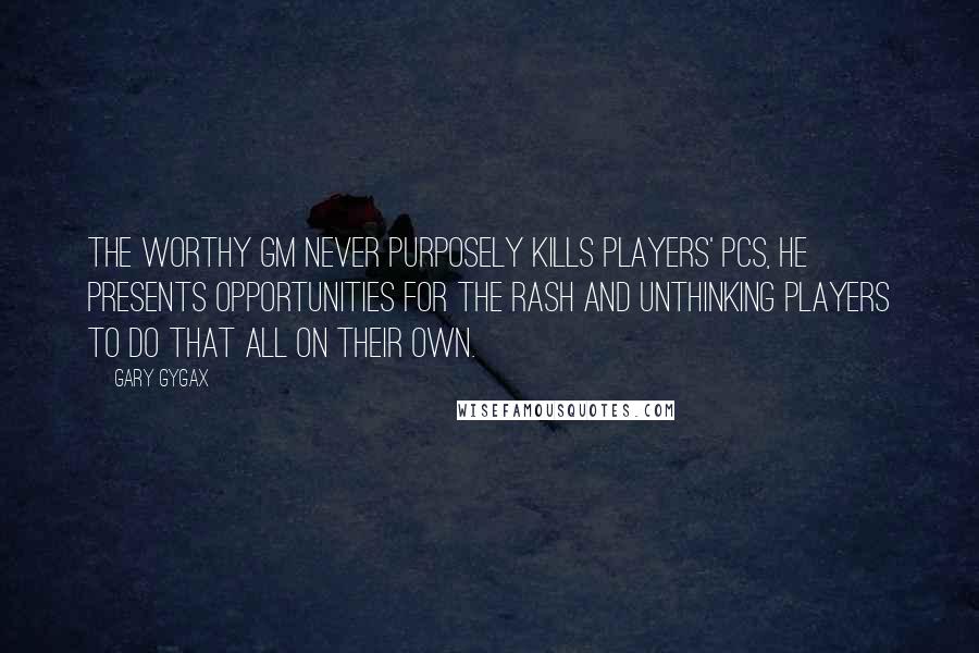 Gary Gygax Quotes: The worthy GM never purposely kills players' PCs, He presents opportunities for the rash and unthinking players to do that all on their own.