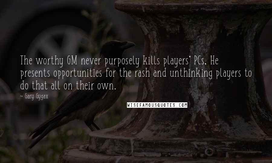 Gary Gygax Quotes: The worthy GM never purposely kills players' PCs, He presents opportunities for the rash and unthinking players to do that all on their own.