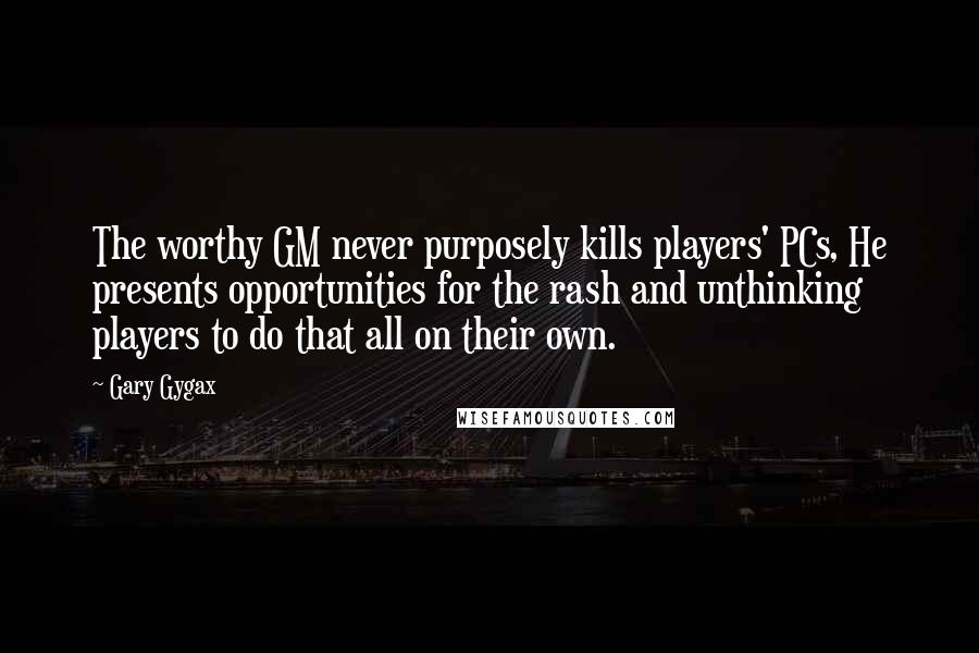 Gary Gygax Quotes: The worthy GM never purposely kills players' PCs, He presents opportunities for the rash and unthinking players to do that all on their own.