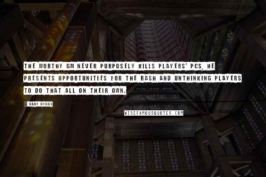 Gary Gygax Quotes: The worthy GM never purposely kills players' PCs, He presents opportunities for the rash and unthinking players to do that all on their own.