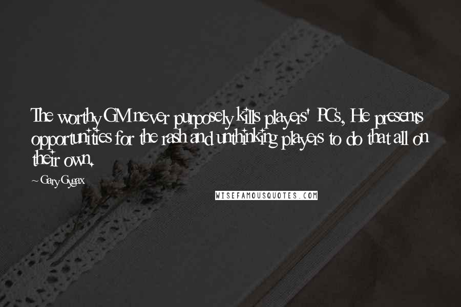 Gary Gygax Quotes: The worthy GM never purposely kills players' PCs, He presents opportunities for the rash and unthinking players to do that all on their own.