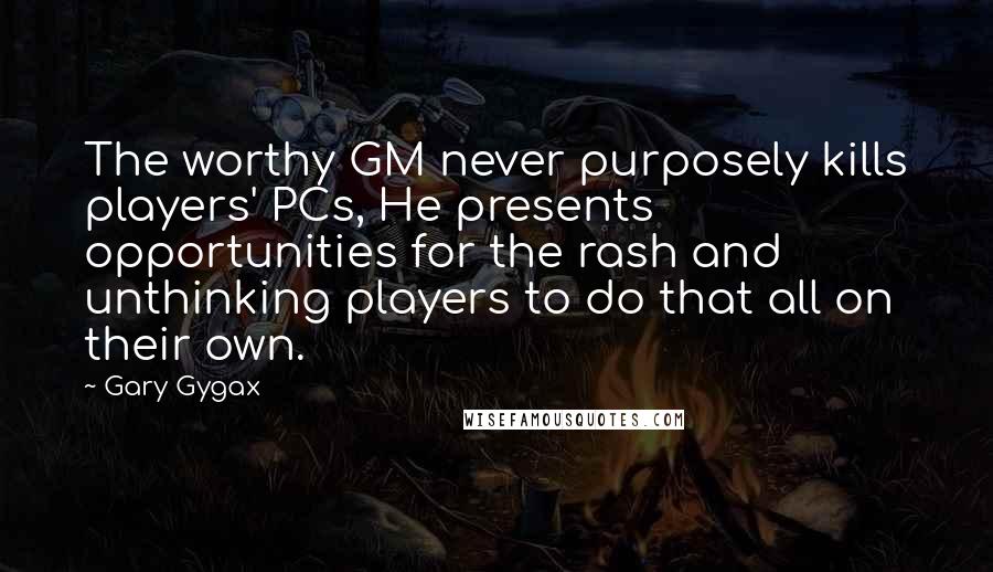 Gary Gygax Quotes: The worthy GM never purposely kills players' PCs, He presents opportunities for the rash and unthinking players to do that all on their own.