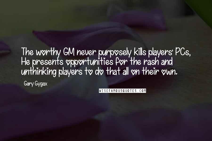 Gary Gygax Quotes: The worthy GM never purposely kills players' PCs, He presents opportunities for the rash and unthinking players to do that all on their own.