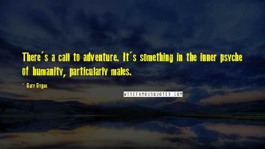 Gary Gygax Quotes: There's a call to adventure. It's something in the inner psyche of humanity, particularly males.